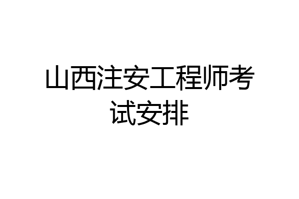 山西注安工程师考试安排