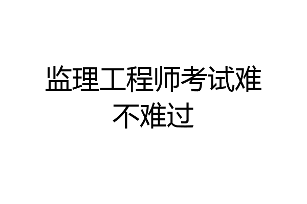监理工程师考试难不难过
