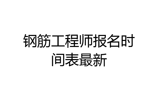 钢筋工程师报名时间表最新