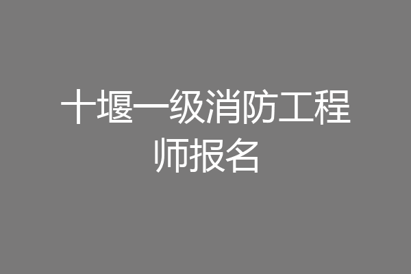 十堰一级消防工程师报名