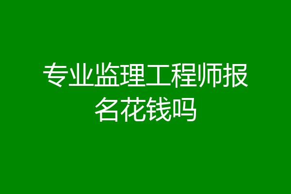 专业监理工程师报名花钱吗