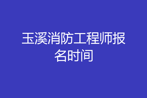 玉溪消防工程师报名时间