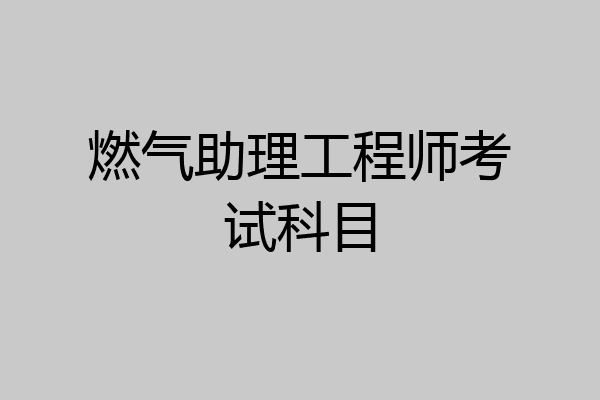燃气助理工程师考试科目
