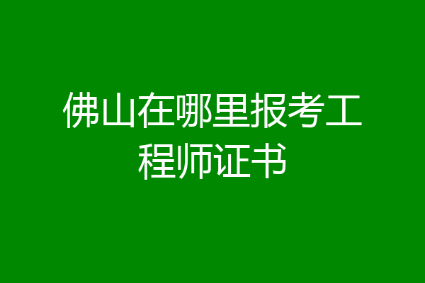 佛山在哪里报考工程师证书