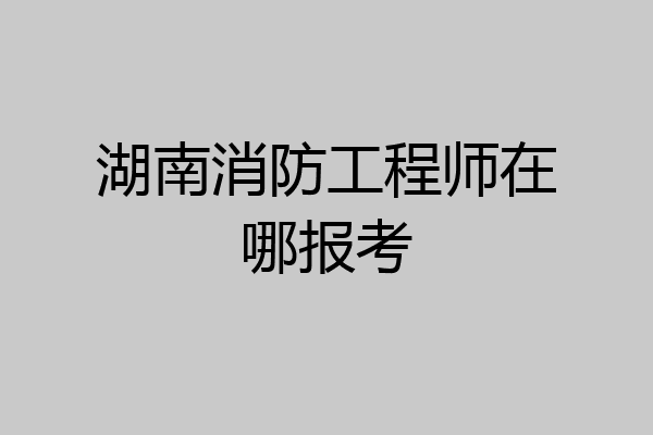 湖南消防工程师在哪报考
