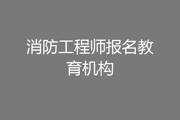 消防工程师报名教育机构