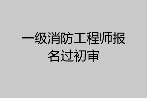 一级消防工程师报名过初审