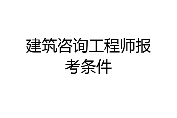建筑咨询工程师报考条件