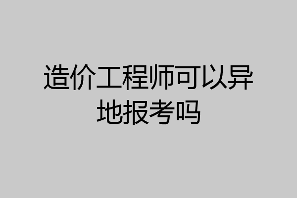 造价工程师可以异地报考吗