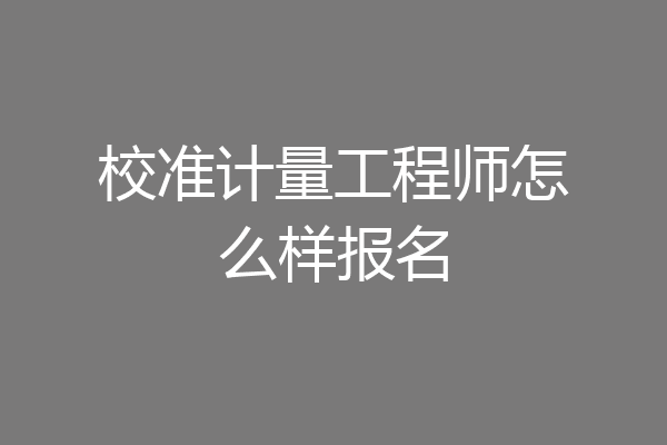 校准计量工程师怎么样报名