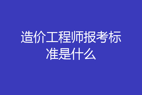 造价工程师报考标准是什么