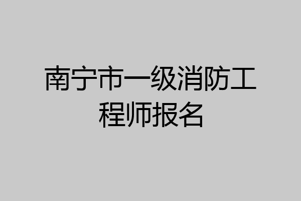 南宁市一级消防工程师报名
