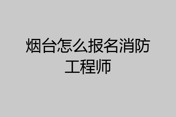 烟台怎么报名消防工程师