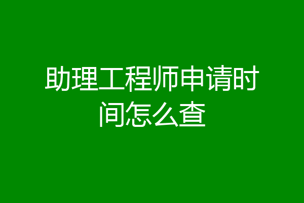 助理工程师申请时间怎么查
