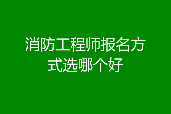 消防工程师报名方式选哪个好