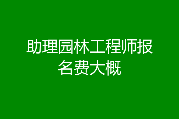 助理园林工程师报名费大概