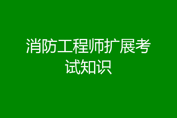 消防工程师扩展考试知识