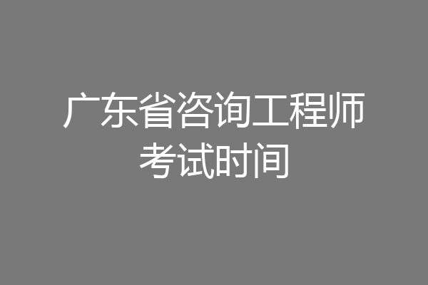广东省咨询工程师考试时间