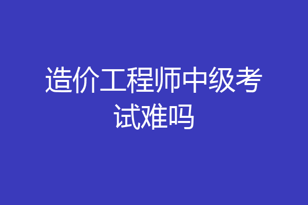 造价工程师中级考试难吗