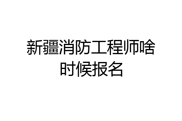 新疆消防工程师啥时候报名
