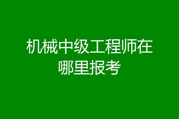 机械中级工程师在哪里报考