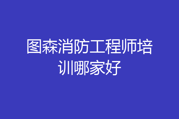 图森消防工程师培训哪家好