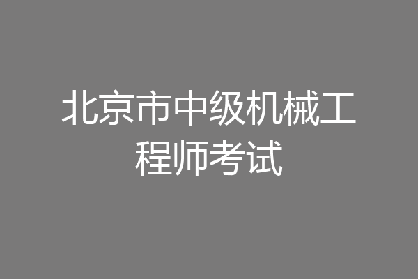 北京市中级机械工程师考试