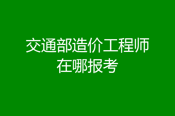 交通部造价工程师在哪报考