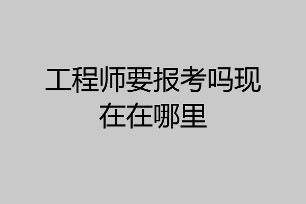 工程师要报考吗现在在哪里