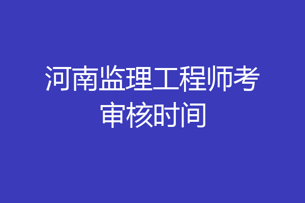 河南监理工程师考审核时间