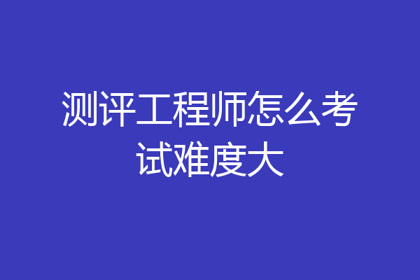 测评工程师怎么考试难度大