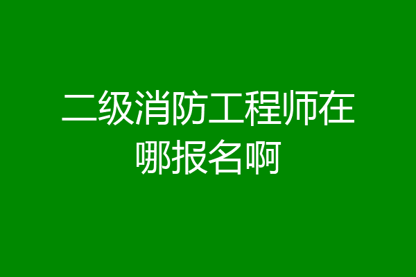 二级消防工程师在哪报名啊