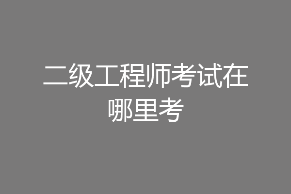 二级工程师考试在哪里考