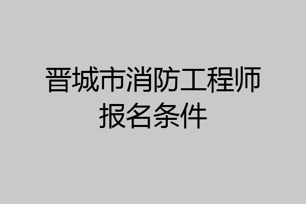 晋城市消防工程师报名条件