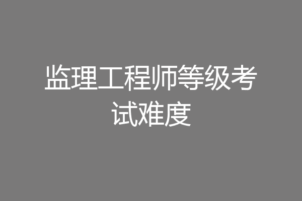 监理工程师等级考试难度