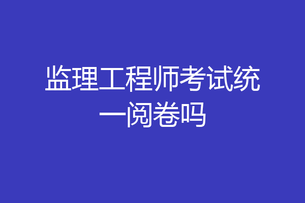 监理工程师考试统一阅卷吗