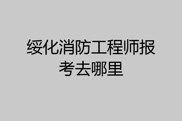绥化消防工程师报考去哪里