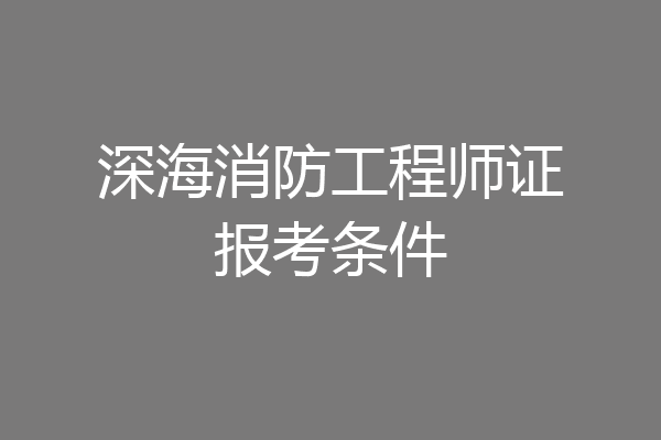 深海消防工程师证报考条件