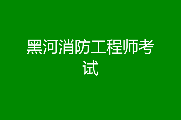 黑河消防工程师考试