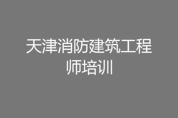 天津消防建筑工程师培训