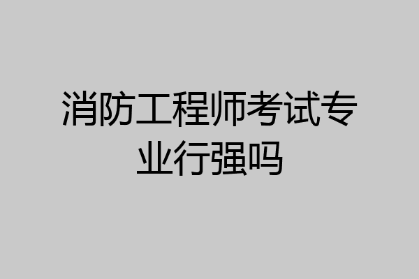消防工程师考试专业行强吗