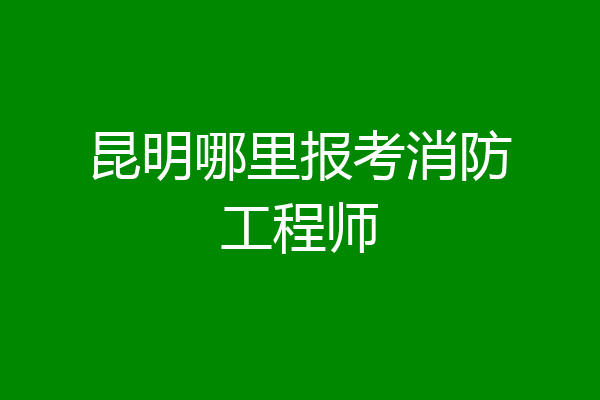昆明哪里报考消防工程师