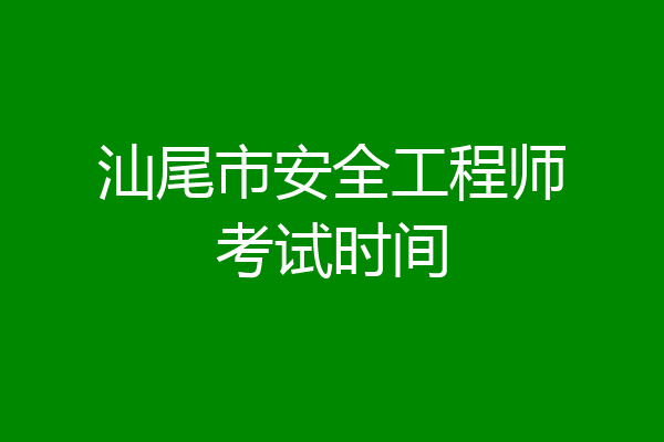 汕尾市安全工程师考试时间