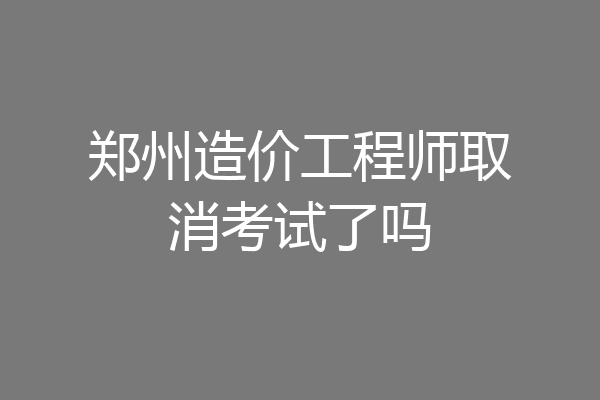 郑州造价工程师取消考试了吗