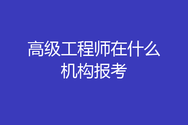 高级工程师在什么机构报考