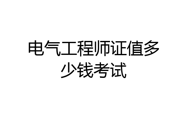 电气工程师证值多少钱考试