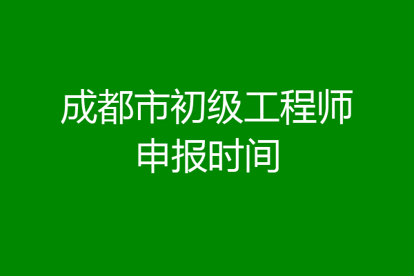 成都市初级工程师申报时间