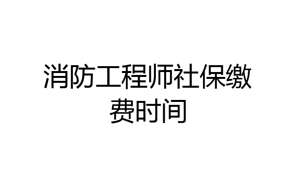 消防工程师社保缴费时间