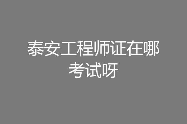 泰安工程师证在哪考试呀