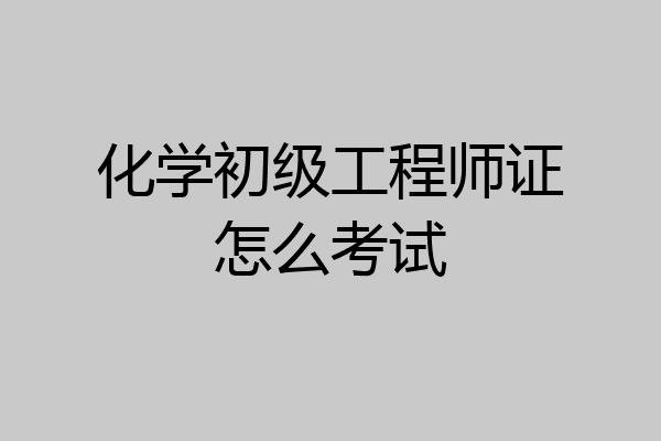 化学初级工程师证怎么考试